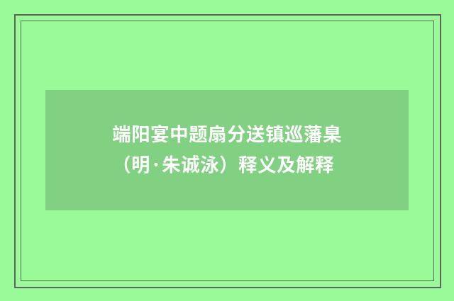 端阳宴中题扇分送镇巡藩臬（明·朱诚泳）释义及解释