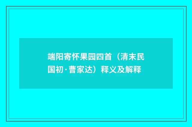 端阳寄怀果园四首（清末民国初·曹家达）释义及解释