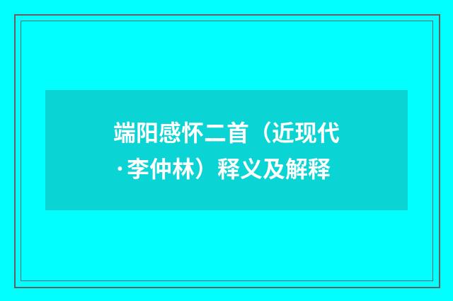端阳感怀二首（近现代·李仲林）释义及解释