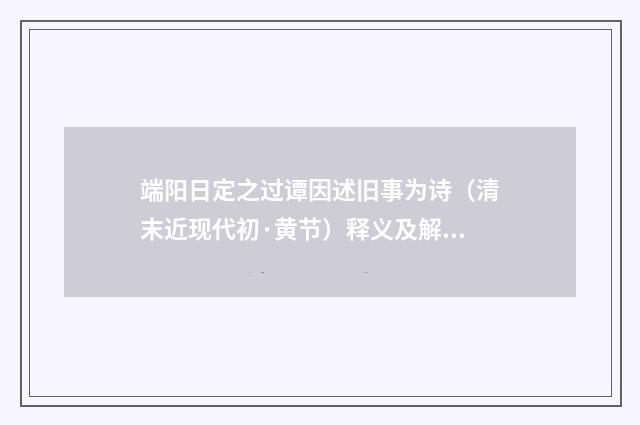 端阳日定之过谭因述旧事为诗（清末近现代初·黄节）释义及解释
