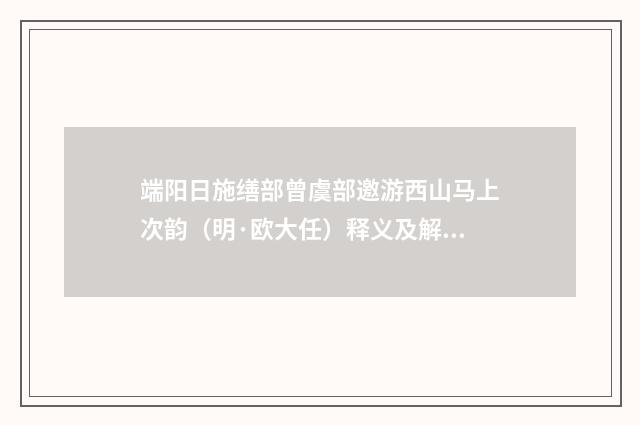 端阳日施缮部曾虞部邀游西山马上次韵（明·欧大任）释义及解释