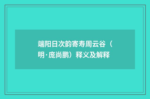 端阳日次韵寄寿周云谷（明·庞尚鹏）释义及解释