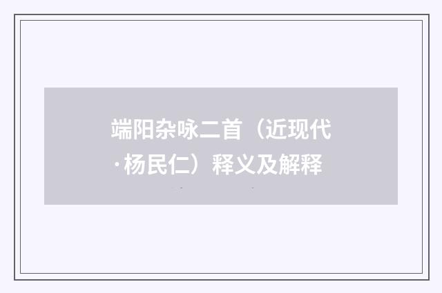 端阳杂咏二首（近现代·杨民仁）释义及解释