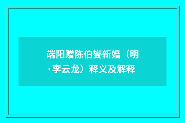 端阳赠陈伯燮新婚（明·李云龙）释义及解释
