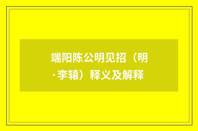 端阳陈公明见招（明·李辕）释义及解释