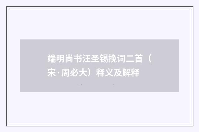 端明尚书汪圣锡挽词二首（宋·周必大）释义及解释