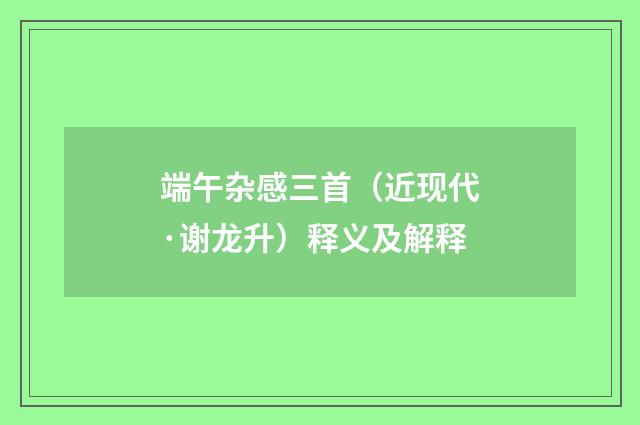 端午杂感三首（近现代·谢龙升）释义及解释