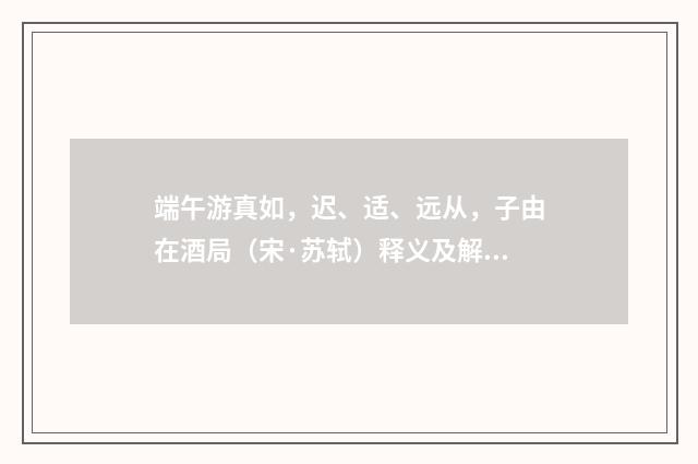 端午游真如，迟、适、远从，子由在酒局（宋·苏轼）释义及解释