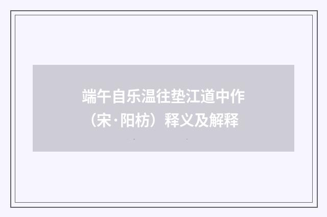 端午自乐温往垫江道中作（宋·阳枋）释义及解释