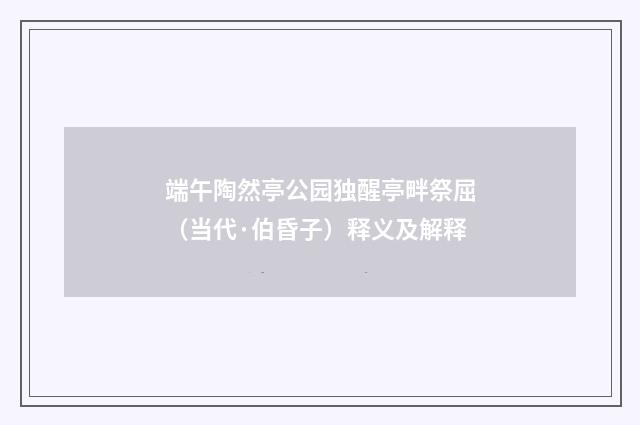端午陶然亭公园独醒亭畔祭屈（当代·伯昏子）释义及解释