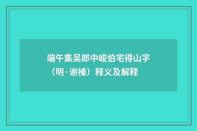 端午集吴郎中峻伯宅得山字（明·谢榛）释义及解释