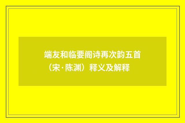 端友和临要阁诗再次韵五首（宋·陈渊）释义及解释