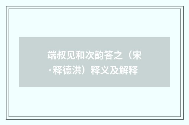端叔见和次韵答之（宋·释德洪）释义及解释