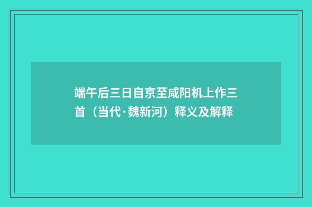 端午后三日自京至咸阳机上作三首（当代·魏新河）释义及解释