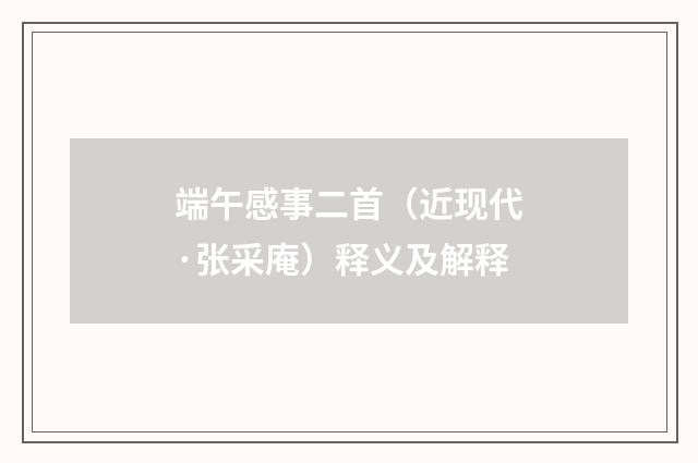 端午感事二首（近现代·张采庵）释义及解释