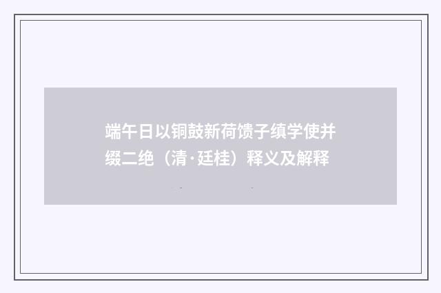 端午日以铜鼓新荷馈子缜学使并缀二绝（清·廷桂）释义及解释