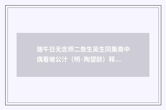 端午日无念师二詹生吴生同集斋中偶看坡公汁（明·陶望龄）释义及解释