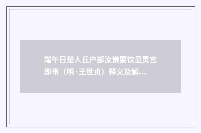 端午日楚人丘户部汝谦要饮显灵宫即事（明·王世贞）释义及解释