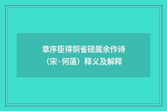 章序臣得铜雀砚属余作诗（宋·何薳）释义及解释