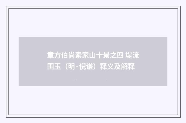 章方伯尚素家山十景之四 堤流围玉（明·倪谦）释义及解释