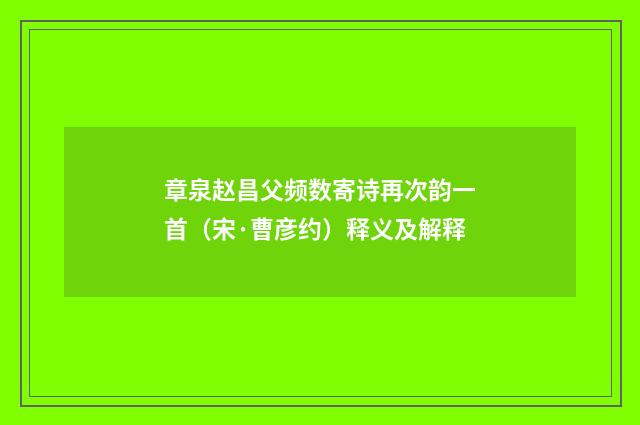 章泉赵昌父频数寄诗再次韵一首（宋·曹彦约）释义及解释