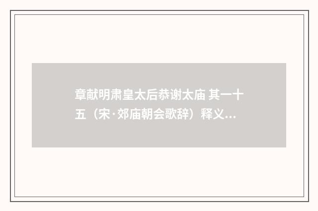 章献明肃皇太后恭谢太庙 其一十五（宋·郊庙朝会歌辞）释义及解释