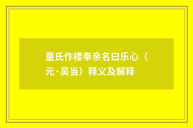 童氏作楼奉亲名曰乐心（元·吴当）释义及解释