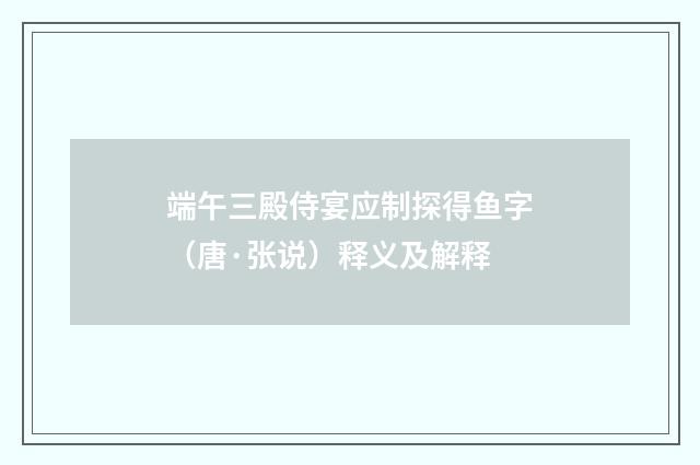 端午三殿侍宴应制探得鱼字（唐·张说）释义及解释