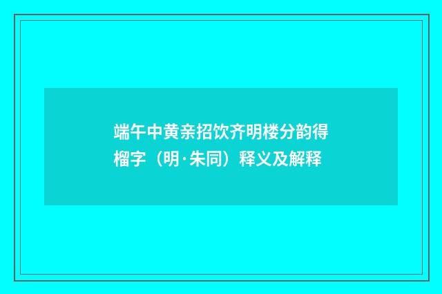 端午中黄亲招饮齐明楼分韵得榴字（明·朱同）释义及解释