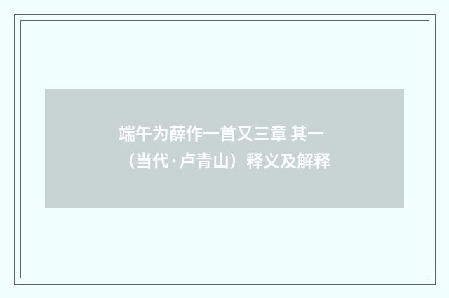 端午为薛作一首又三章 其一（当代·卢青山）释义及解释