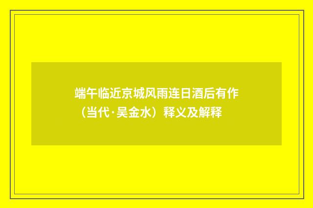 端午临近京城风雨连日酒后有作（当代·吴金水）释义及解释