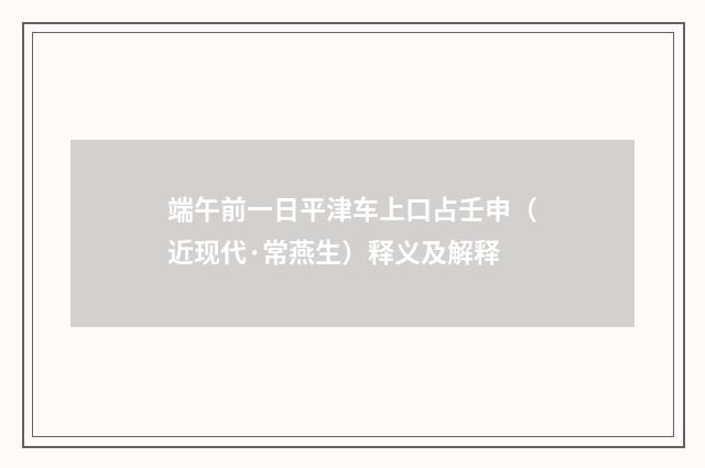 端午前一日平津车上口占壬申（近现代·常燕生）释义及解释
