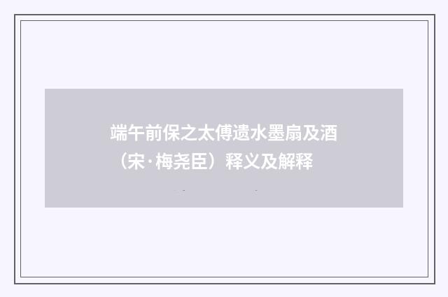 端午前保之太傅遗水墨扇及酒（宋·梅尧臣）释义及解释