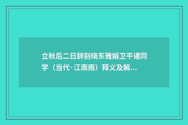 立秋后二日辞别晓东雅娟卫平诸同学（当代·江南雨）释义及解释