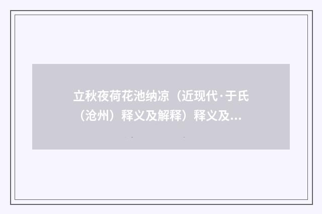 立秋夜荷花池纳凉（近现代·于氏（沧州）释义及解释）释义及解释