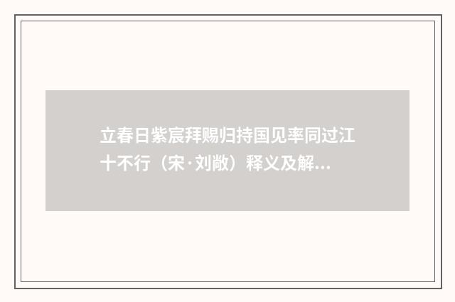 立春日紫宸拜赐归持国见率同过江十不行（宋·刘敞）释义及解释