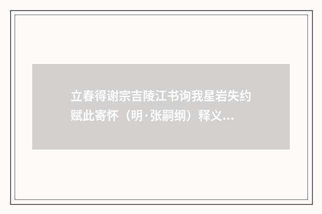 立春得谢宗吉陵江书询我星岩失约赋此寄怀（明·张嗣纲）释义及解释