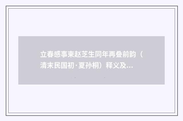 立春感事柬赵芝生同年再叠前韵（清末民国初·夏孙桐）释义及解释