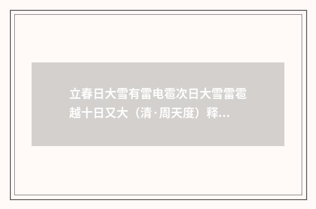 立春日大雪有雷电雹次日大雪雷雹越十日又大（清·周天度）释义及解释