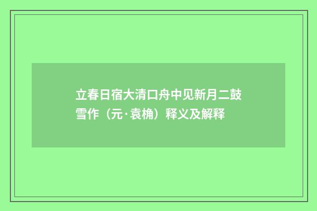 立春日宿大清口舟中见新月二鼓雪作（元·袁桷）释义及解释