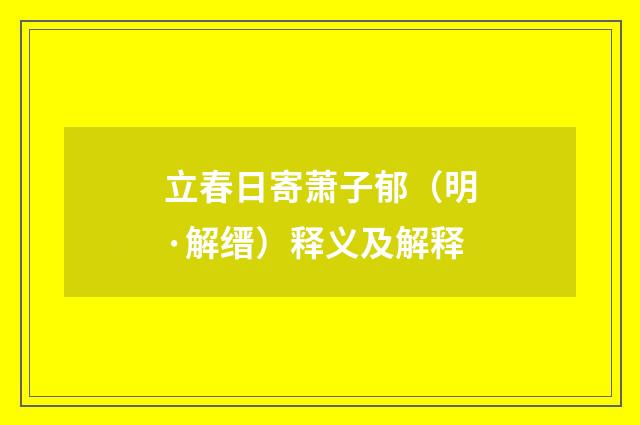 立春日寄萧子郁（明·解缙）释义及解释