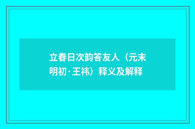 立春日次韵答友人（元末明初·王祎）释义及解释
