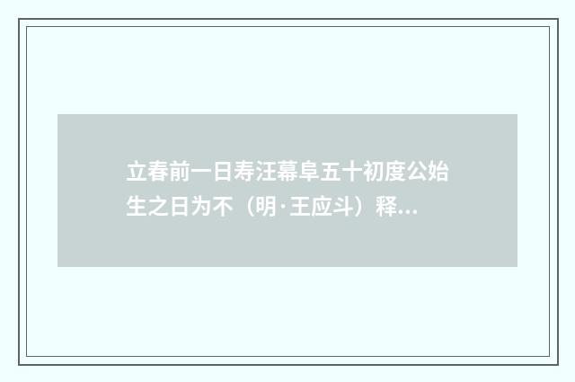 立春前一日寿汪幕阜五十初度公始生之日为不（明·王应斗）释义及解释
