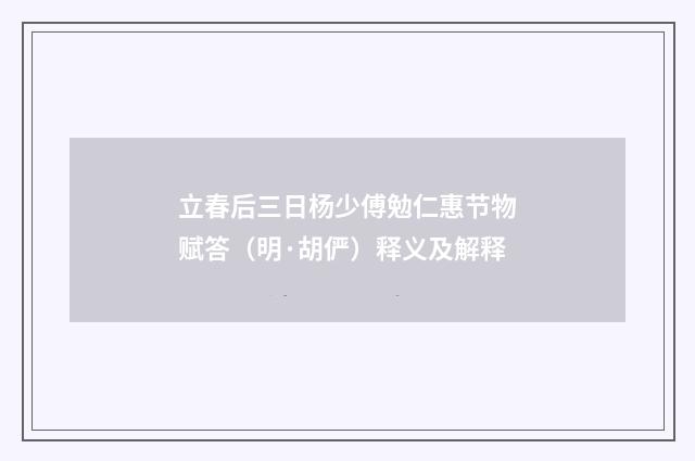 立春后三日杨少傅勉仁惠节物赋答（明·胡俨）释义及解释