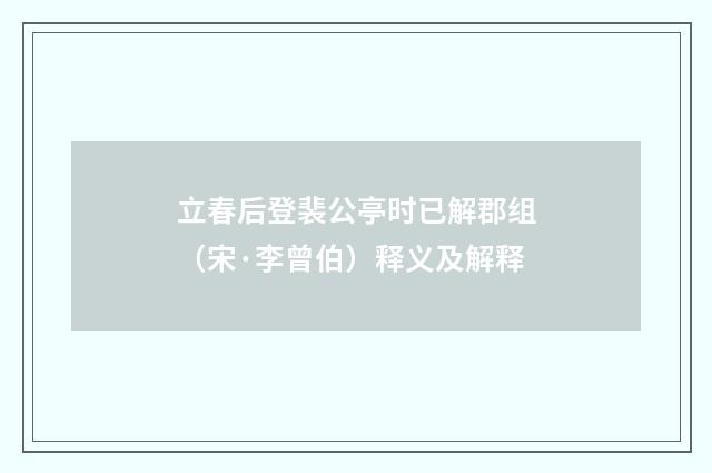 立春后登裴公亭时已解郡组（宋·李曾伯）释义及解释