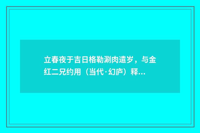 立春夜于吉日格勒涮肉遣岁，与金红二兄约用（当代·幻庐）释义及解释