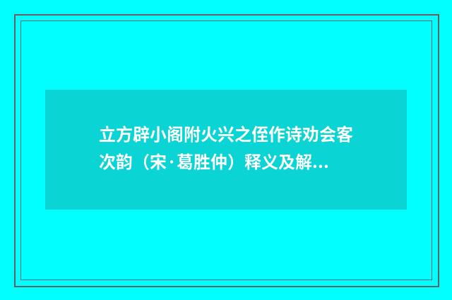 立方辟小阁附火兴之侄作诗劝会客次韵（宋·葛胜仲）释义及解释