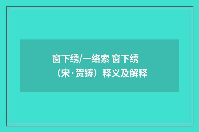 窗下绣/一络索 窗下绣（宋·贺铸）释义及解释