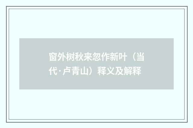 窗外树秋来忽作新叶（当代·卢青山）释义及解释