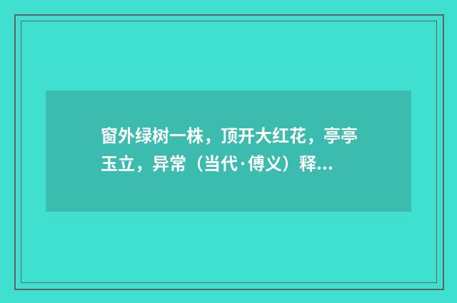 窗外绿树一株，顶开大红花，亭亭玉立，异常（当代·傅义）释义及解释